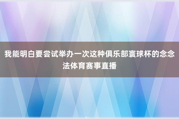 我能明白要尝试举办一次这种俱乐部寰球杯的念念法体育赛事直播