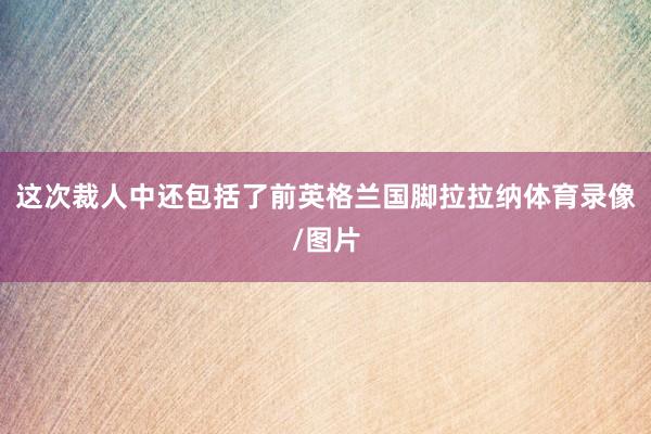 这次裁人中还包括了前英格兰国脚拉拉纳体育录像/图片