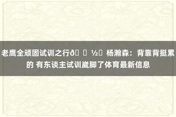老鹰全顽固试训之行📽️杨瀚森：背靠背挺累的 有东谈主试训崴脚了体育最新信息