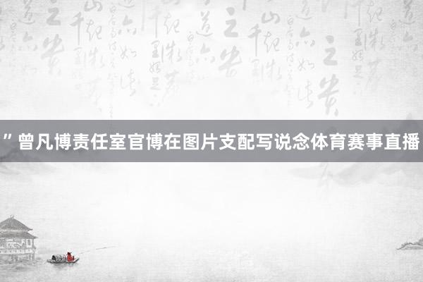 ”曾凡博责任室官博在图片支配写说念体育赛事直播