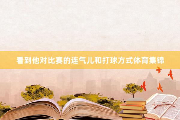 看到他对比赛的连气儿和打球方式体育集锦