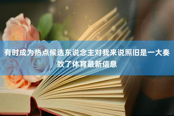 有时成为热点候选东说念主对我来说照旧是一大奏效了体育最新信息