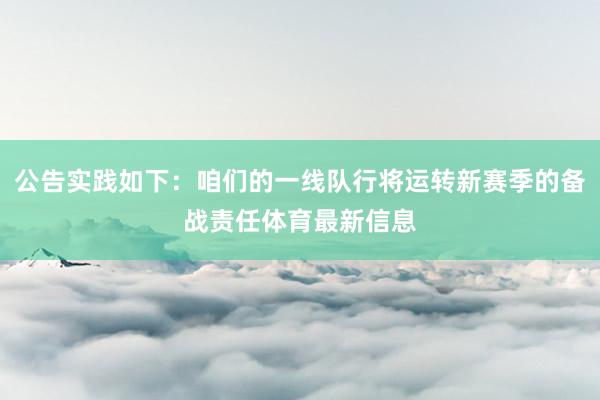 公告实践如下：咱们的一线队行将运转新赛季的备战责任体育最新信息