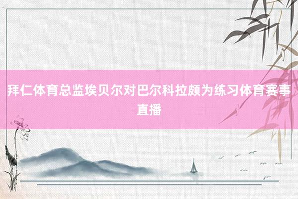 拜仁体育总监埃贝尔对巴尔科拉颇为练习体育赛事直播
