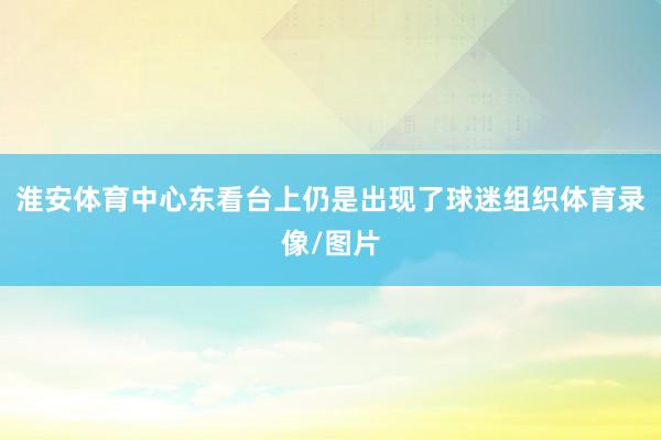 淮安体育中心东看台上仍是出现了球迷组织体育录像/图片