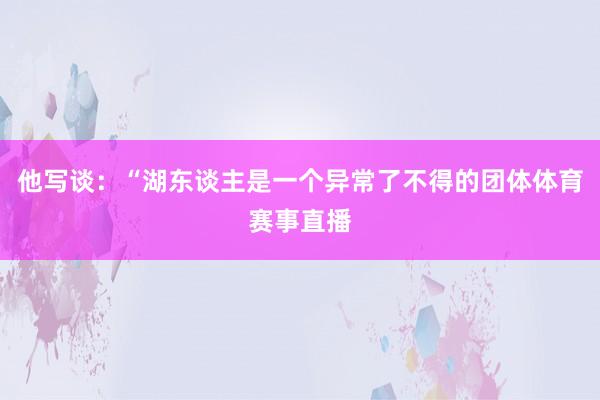 他写谈：“湖东谈主是一个异常了不得的团体体育赛事直播