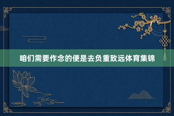 咱们需要作念的便是去负重致远体育集锦