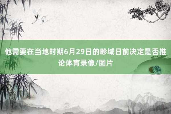 他需要在当地时期6月29日的畛域日前决定是否推论体育录像/图片
