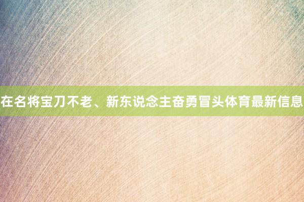 在名将宝刀不老、新东说念主奋勇冒头体育最新信息