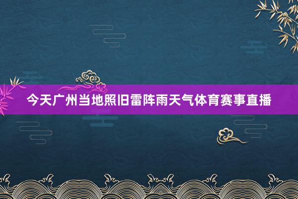 今天广州当地照旧雷阵雨天气体育赛事直播