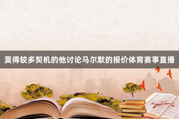 莫得较多契机的他讨论马尔默的报价体育赛事直播