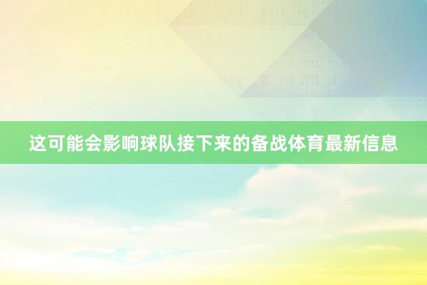 这可能会影响球队接下来的备战体育最新信息