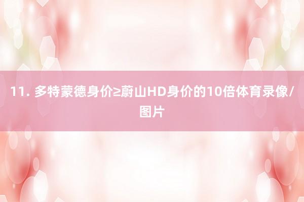 11. 多特蒙德身价≥蔚山HD身价的10倍体育录像/图片