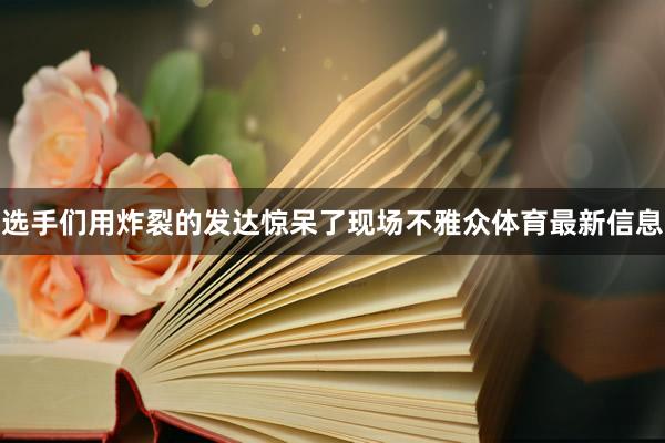选手们用炸裂的发达惊呆了现场不雅众体育最新信息