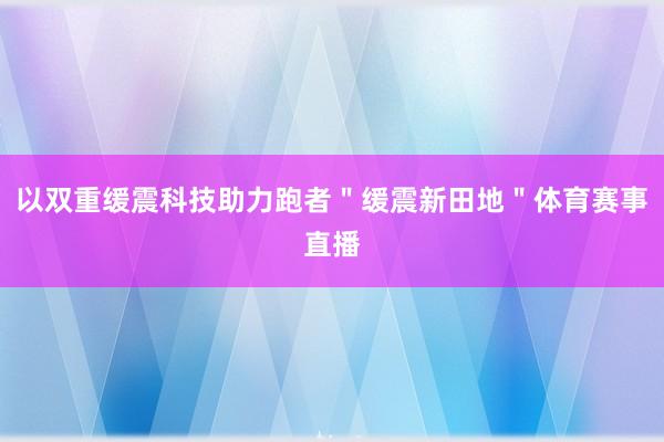 以双重缓震科技助力跑者＂缓震新田地＂体育赛事直播