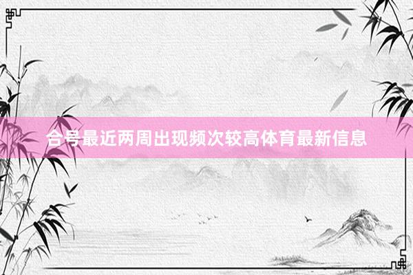 合号最近两周出现频次较高体育最新信息