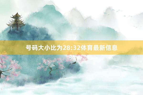 号码大小比为28:32体育最新信息