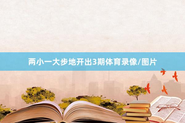 两小一大步地开出3期体育录像/图片