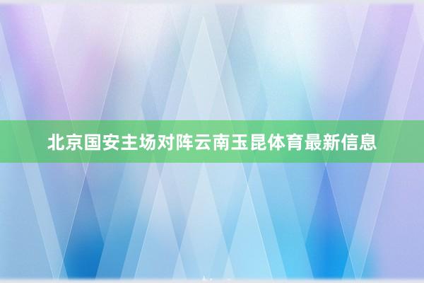 北京国安主场对阵云南玉昆体育最新信息
