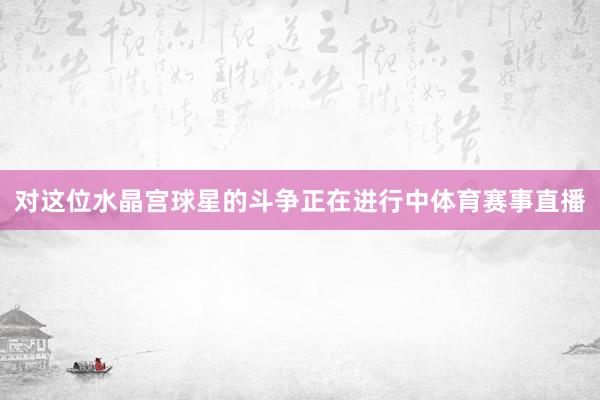 对这位水晶宫球星的斗争正在进行中体育赛事直播
