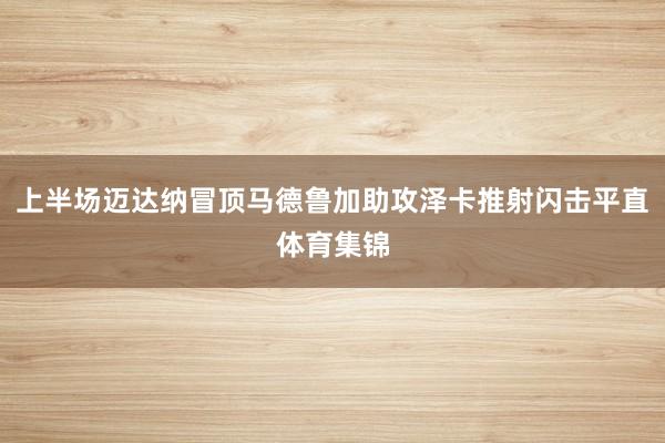 上半场迈达纳冒顶马德鲁加助攻泽卡推射闪击平直体育集锦
