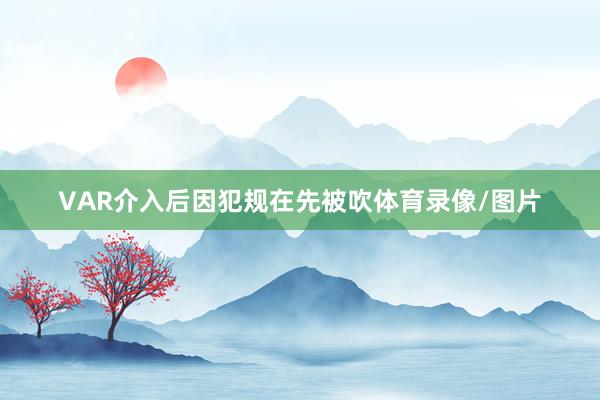 VAR介入后因犯规在先被吹体育录像/图片