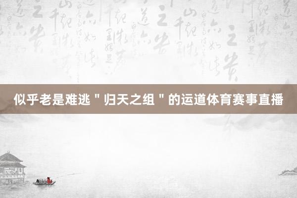 似乎老是难逃＂归天之组＂的运道体育赛事直播