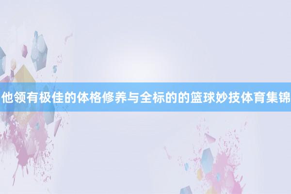 他领有极佳的体格修养与全标的的篮球妙技体育集锦