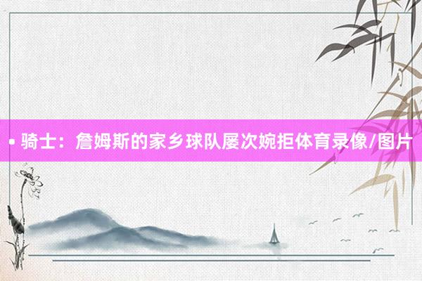 • 骑士：詹姆斯的家乡球队屡次婉拒体育录像/图片