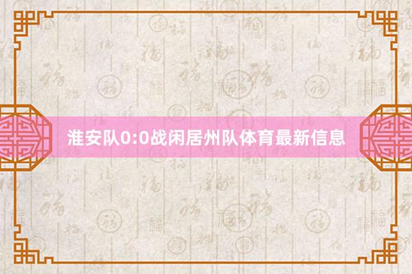 淮安队0:0战闲居州队体育最新信息
