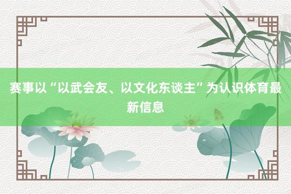 赛事以“以武会友、以文化东谈主”为认识体育最新信息