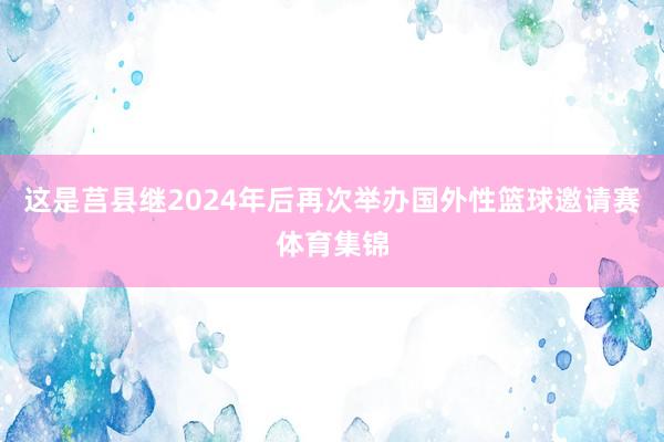这是莒县继2024年后再次举办国外性篮球邀请赛体育集锦