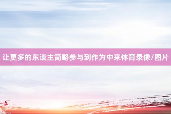 让更多的东谈主简略参与到作为中来体育录像/图片