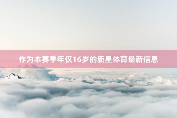 作为本赛季年仅16岁的新星体育最新信息