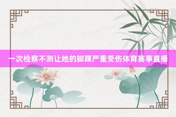 一次检察不测让她的脚踝严重受伤体育赛事直播