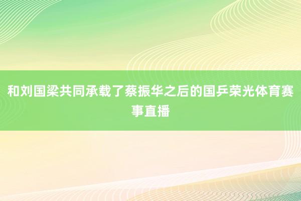 和刘国梁共同承载了蔡振华之后的国乒荣光体育赛事直播