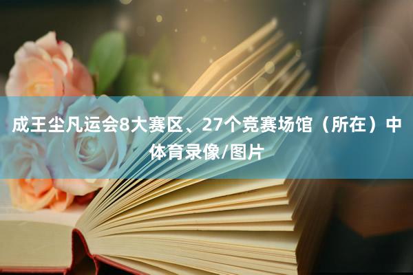 成王尘凡运会8大赛区、27个竞赛场馆（所在）中体育录像/图片