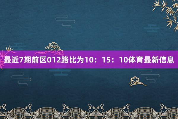 最近7期前区012路比为10：15：10体育最新信息