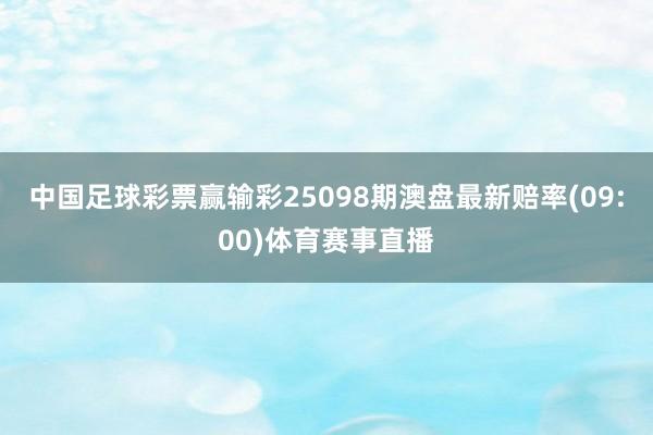 中国足球彩票赢输彩25098期澳盘最新赔率(09:00)体育赛事直播