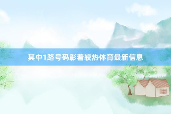 其中1路号码彰着较热体育最新信息