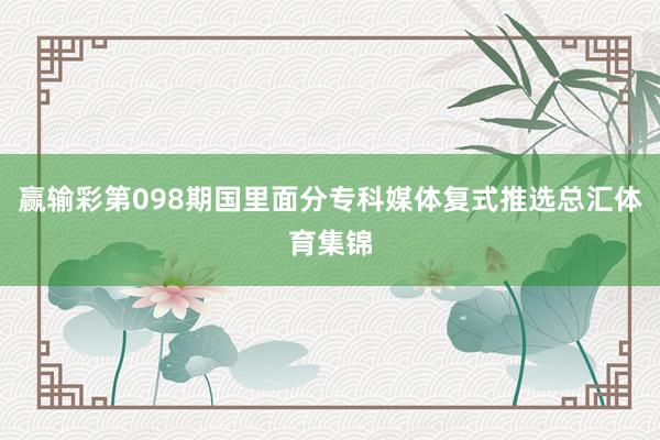 赢输彩第098期国里面分专科媒体复式推选总汇体育集锦