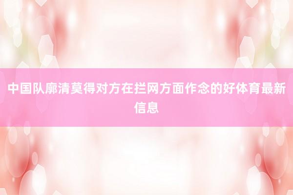 中国队廓清莫得对方在拦网方面作念的好体育最新信息