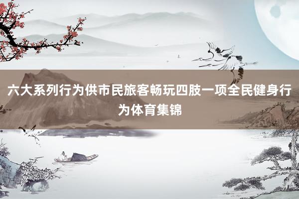 六大系列行为供市民旅客畅玩四肢一项全民健身行为体育集锦