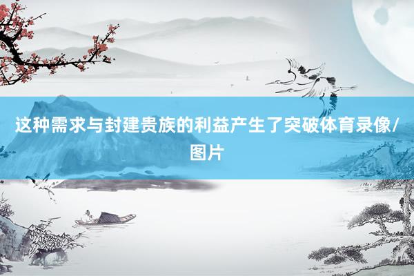 这种需求与封建贵族的利益产生了突破体育录像/图片