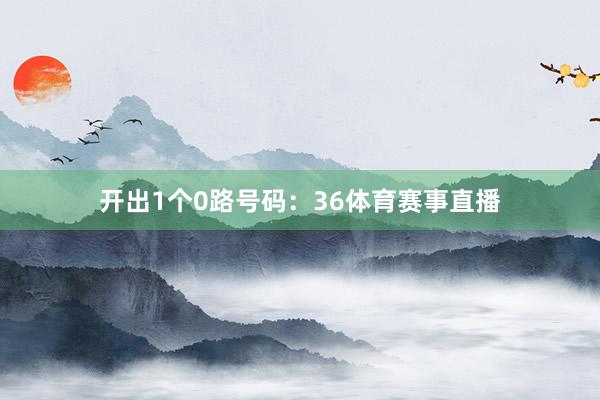 开出1个0路号码：36体育赛事直播