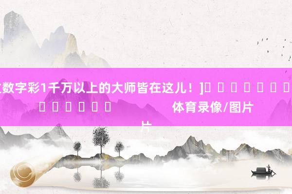 中过数字彩1千万以上的大师皆在这儿！]															                体育录像/图片