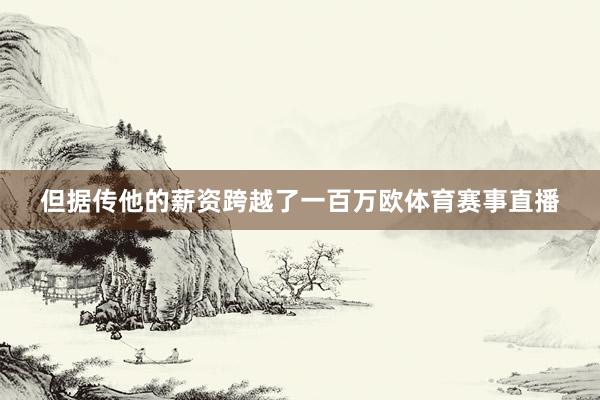 但据传他的薪资跨越了一百万欧体育赛事直播