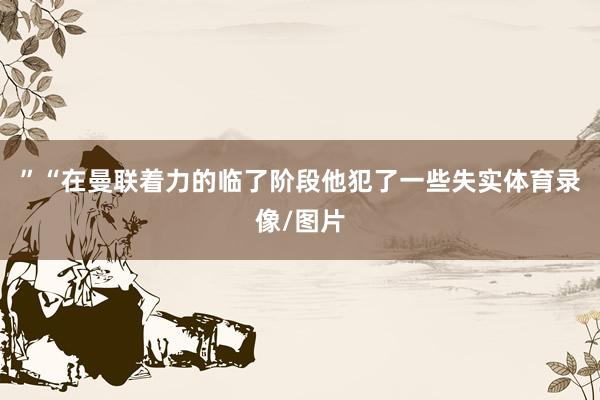 ”“在曼联着力的临了阶段他犯了一些失实体育录像/图片