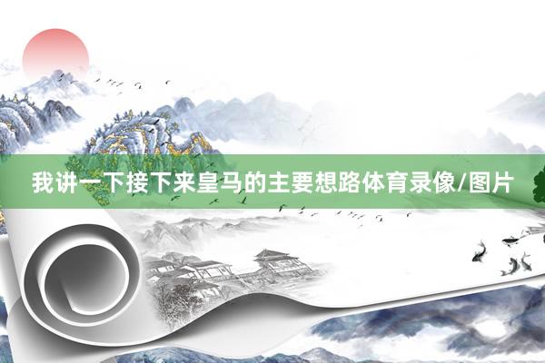 我讲一下接下来皇马的主要想路体育录像/图片