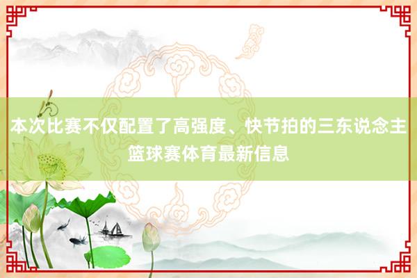 本次比赛不仅配置了高强度、快节拍的三东说念主篮球赛体育最新信息